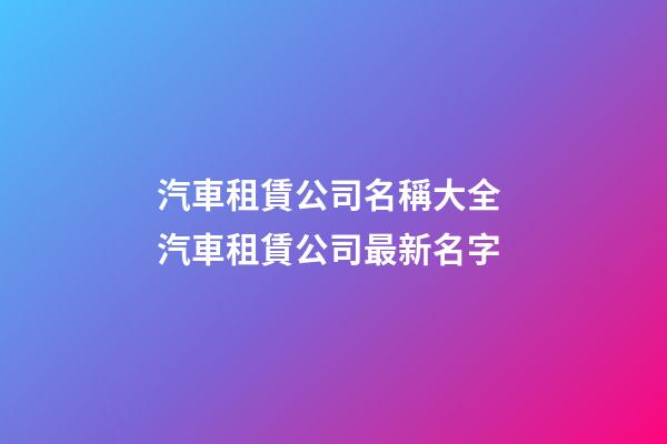 汽車租賃公司名稱大全 汽車租賃公司最新名字-第1張-公司起名-玄機派